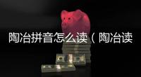 陶冶拼音怎么讀（陶冶讀音）