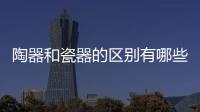 陶器和瓷器的區(qū)別有哪些？
