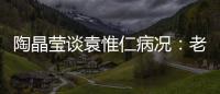 陶晶瑩談袁惟仁病況：老婆孩子一直很關心他