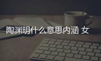 陶淵明什么意思內(nèi)涵 女生說陶淵明什么意思