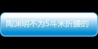 陶淵明不為5斗米折腰的典故（陶淵明當(dāng)年不為五斗米折腰的故事）