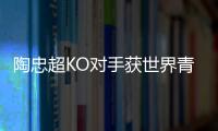 陶忠超KO對手獲世界青年拳王 楊永強苦勝越老將
