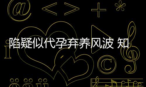 陷疑似代孕棄養(yǎng)風波 知名藝人鄭爽事業(yè)遭重創(chuàng)