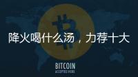 降火喝什么湯，力薦十大清熱去火湯上火的簡介降火常識