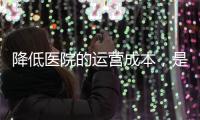降低醫院的運營成本，是提高醫院效益的有力抓手！