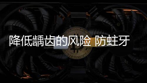 降低齲齒的風(fēng)險 防蛀牙膏有助于口腔健康