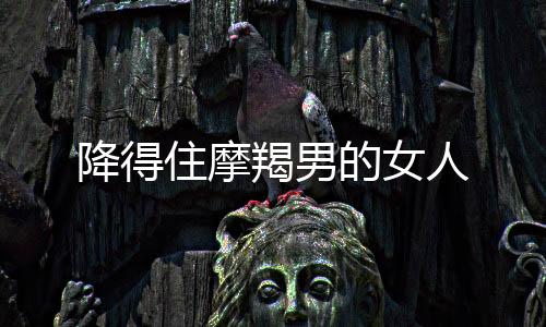 降得住摩羯男的女人