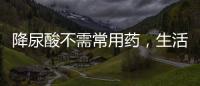 降尿酸不需常用藥，生活中三個方法，用妥當對病情好