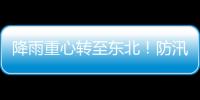 降雨重心轉至東北！防汛最新信息匯總