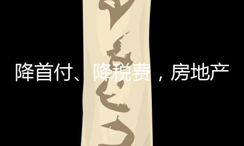降首付、降稅費(fèi)，房地產(chǎn)支持政策供求兩端同時(shí)發(fā)力