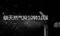 陜天然氣擬10轉10派2.4元 13日股權登記