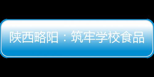 陜西略陽：筑牢學校食品安全防線