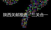 陜西關郵推進“三關合一”模式落地