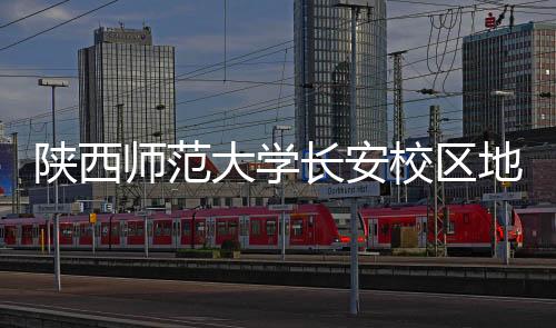 陜西師范大學長安校區地圖（陜西師范大學長安校區）