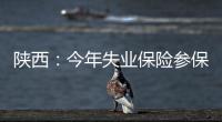 陜西：今年失業保險參保人數將達329.5萬