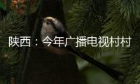 陜西：今年廣播電視村村通工程將投資5700多萬元