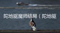 陀地驅(qū)魔師結(jié)局（陀地驅(qū)魔人結(jié)局）