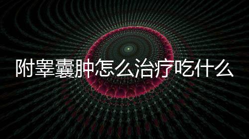 附睪囊腫怎么治療吃什么藥（附睪囊腫怎么治療）