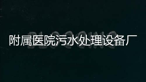 附屬醫(yī)院污水處理設(shè)備廠家報價