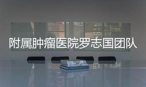 附屬腫瘤醫院羅志國團隊發表軟組織肉瘤最新臨床研究成果