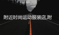 附近時尚運動服裝店,附近時尚運動服裝店地址