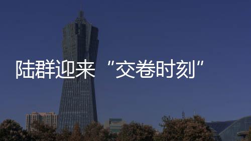 陸群迎來“交卷時刻” 前途K50試生產啟動