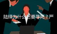 陸繹為什么還要尋死？嚴嵩父子被扳倒了，今夏也選擇了原諒