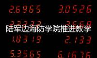 陸軍邊海防學院推進教學科研服務練兵備戰