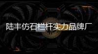 陸豐仿石欄桿實(shí)力品牌廠家