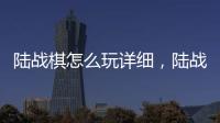 陸戰棋怎么玩詳細，陸戰棋怎么玩