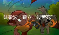 陸敬波：建立“過勞死”認(rèn)定體系，嚴(yán)格執(zhí)法給予當(dāng)頭一棒