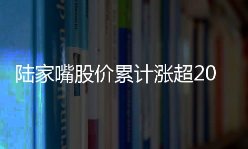 陸家嘴股價累計漲超20%,正籌劃定增募資購買資產事項