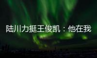 陸川力挺王俊凱：他在我們這個戲九個月沒有軋戲，引發網友質疑