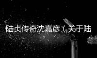 陸貞傳奇沈嘉彥（關(guān)于陸貞傳奇沈嘉彥的基本情況說明介紹）