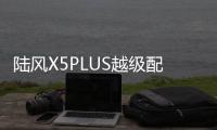 陸風X5PLUS越級配置 中國制造更加自信