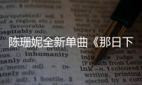 陳珊妮全新單曲《那日下午》MV首發【娛樂新聞】風尚中國網