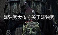 陳獨(dú)秀大傳（關(guān)于陳獨(dú)秀大傳的基本情況說(shuō)明介紹）