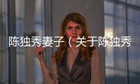 陳獨秀妻子（關于陳獨秀妻子的基本情況說明介紹）