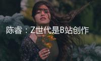陳睿：Z世代是B站創作者主流 他們有才華、有創意、正能量