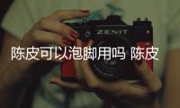 陳皮可以泡腳用嗎 陳皮放的越久越好嗎