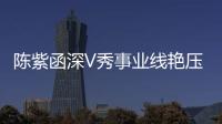 陳紫函深V秀事業線艷壓柳巖