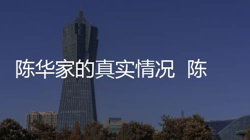陳華家的真實情況  陳華居住的的房子竟然是租來的