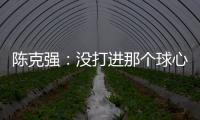 陳克強(qiáng)：沒打進(jìn)那個球心里很內(nèi)疚 讓大家努力白費(fèi)了