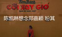 陳凱琳想念鄭嘉穎 盼其早日拍完劇返港團聚【娛樂新聞】風尚中國網