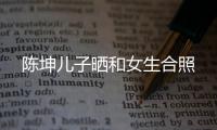 陳坤兒子曬和女生合照