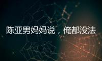 陳亞男媽媽說，俺都沒法活了，請記者報道還亞男一個公道
