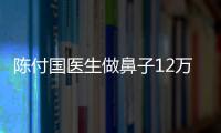 陳付國醫生做鼻子12萬?陳付國做鼻子價格和特色優勢你知道多少？