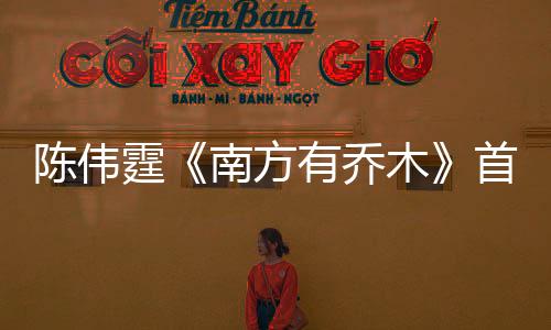 陳偉霆《南方有喬木》首播顏值腦力比拼