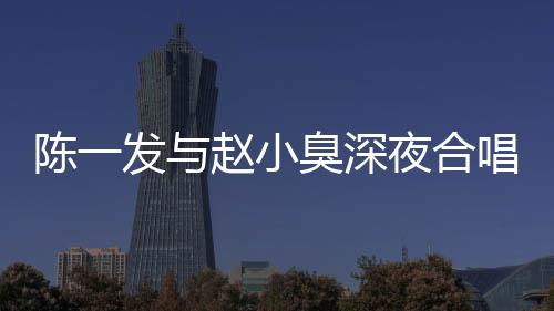 陳一發與趙小臭深夜合唱內幕