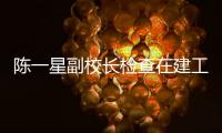 陳一星副校長(zhǎng)檢查在建工程進(jìn)度情況